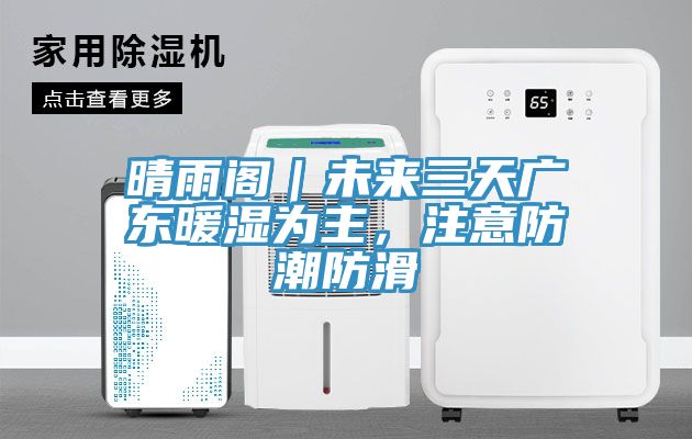 晴雨閣｜未來三天廣東暖濕為主，注意防潮防滑