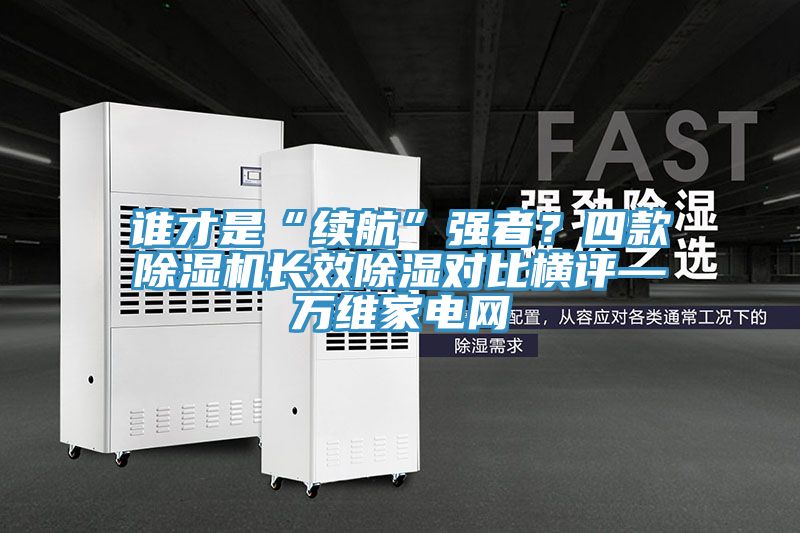 誰(shuí)才是“續(xù)航”強(qiáng)者？四款除濕機(jī)長(zhǎng)效除濕對(duì)比橫評(píng)—萬(wàn)維家電網(wǎng)