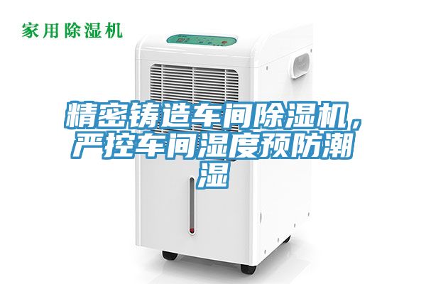 精密鑄造車間除濕機，嚴控車間濕度預防潮濕