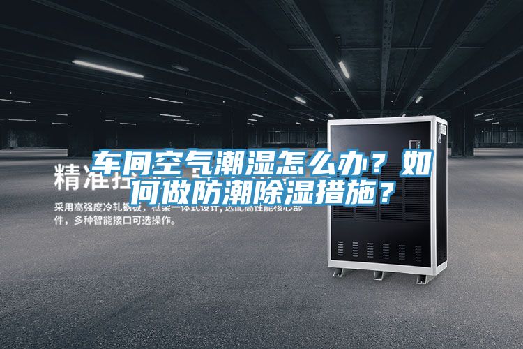 車間空氣潮濕怎么辦？如何做防潮除濕措施？