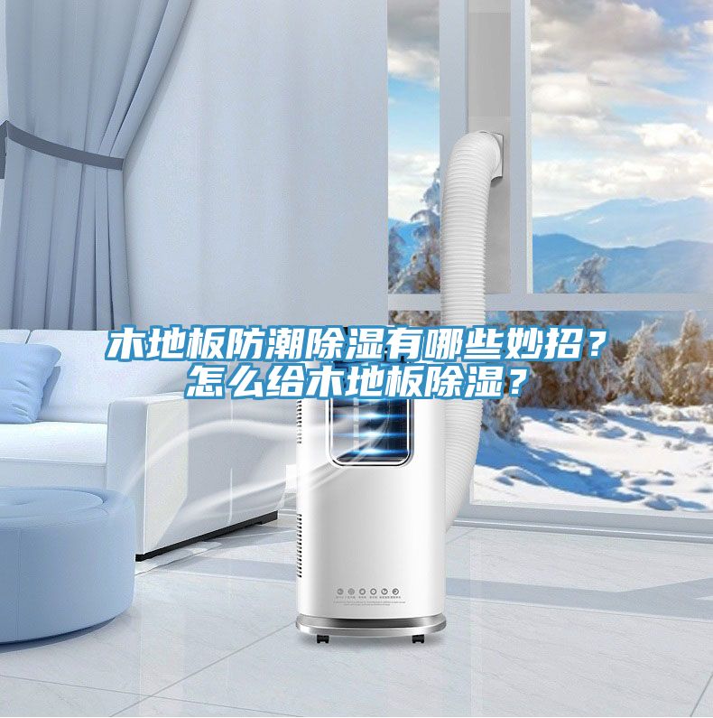 木地板防潮除濕有哪些妙招？怎么給木地板除濕？