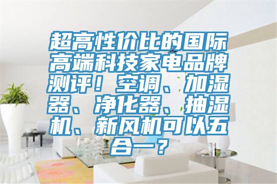 超高性價(jià)比的國際高端科技家電品牌測(cè)評(píng)！空調(diào)、加濕器、凈化器、抽濕機(jī)、新風(fēng)機(jī)可以五合一？