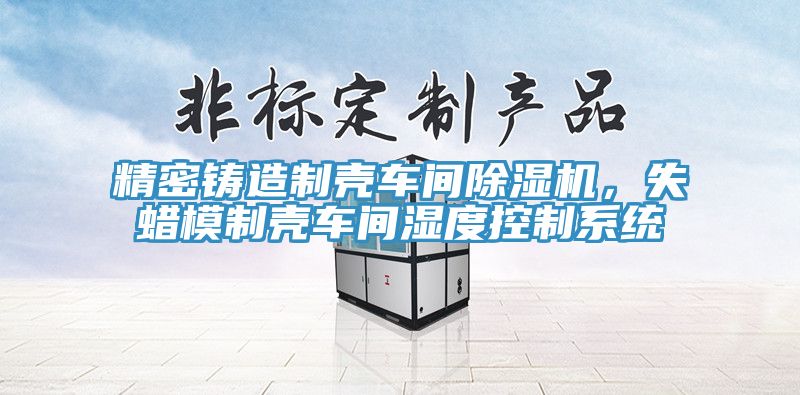 精密鑄造制殼車間除濕機，失蠟模制殼車間濕度控制系統(tǒng)