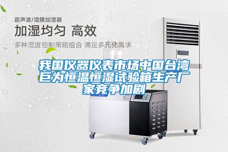 我國儀器儀表市場中國臺(tái)灣巨為恒溫恒濕試驗(yàn)箱生產(chǎn)廠家競爭加劇