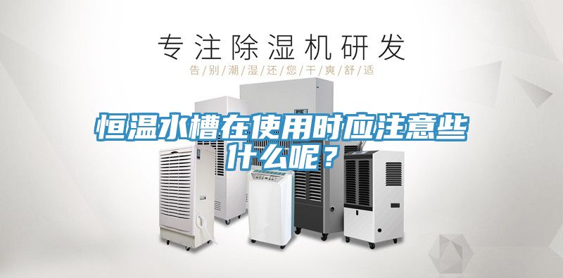 恒溫水槽在使用時(shí)應(yīng)注意些什么呢？