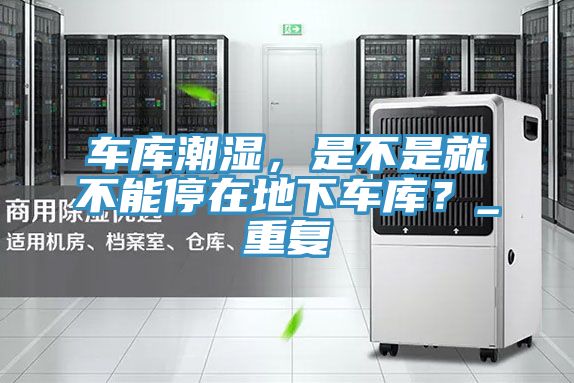 車庫潮濕，是不是就不能停在地下車庫？_重復(fù)