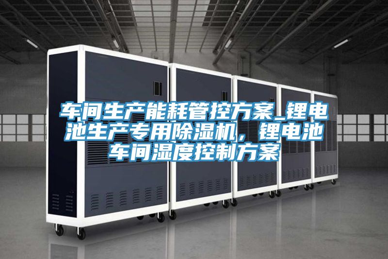 車間生產(chǎn)能耗管控方案_鋰電池生產(chǎn)專用除濕機(jī)，鋰電池車間濕度控制方案
