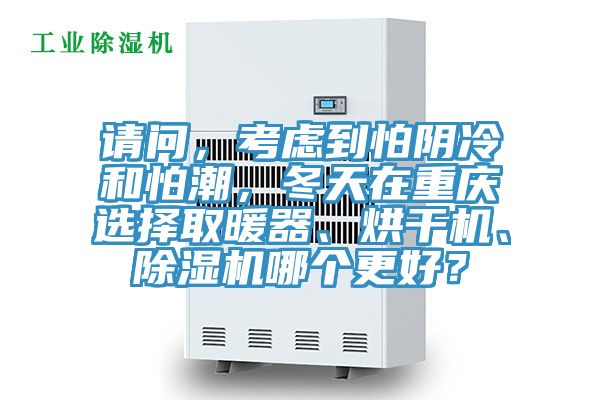 請(qǐng)問(wèn)，考慮到怕陰冷和怕潮，冬天在重慶選擇取暖器、烘干機(jī)、除濕機(jī)哪個(gè)更好？
