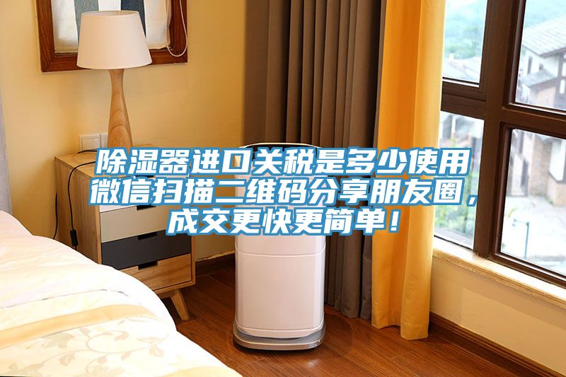 除濕器進口關(guān)稅是多少使用微信掃描二維碼分享朋友圈，成交更快更簡單！