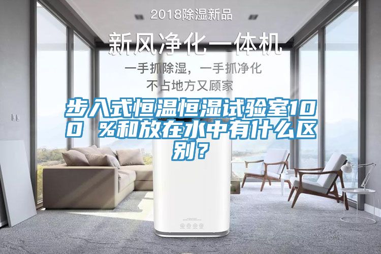 步入式恒溫恒濕試驗室100 %和放在水中有什么區(qū)別？