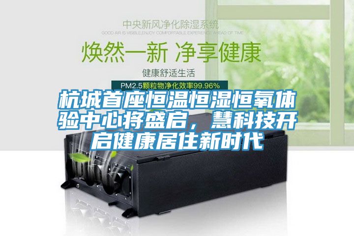 杭城首座恒溫恒濕恒氧體驗中心將盛啟，慧科技開啟健康居住新時代