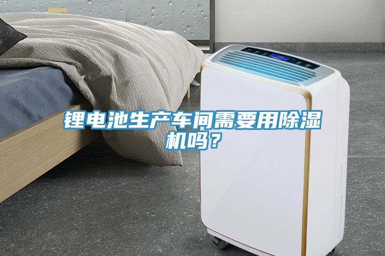 鋰電池生產(chǎn)車間需要用除濕機嗎？