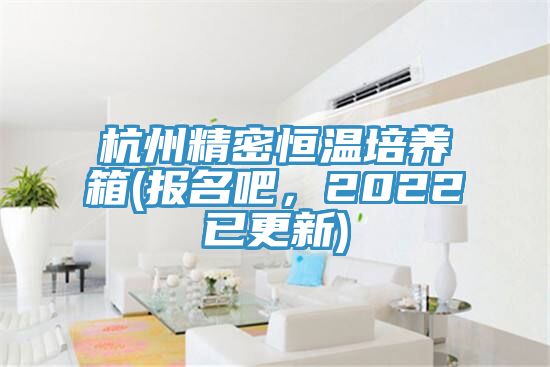 杭州精密恒溫培養(yǎng)箱(報名吧，2022已更新)