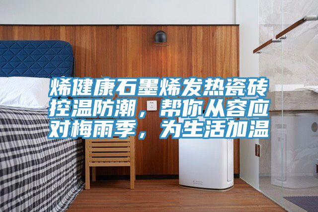 烯健康石墨烯發(fā)熱瓷磚控溫防潮，幫你從容應(yīng)對梅雨季，為生活加溫