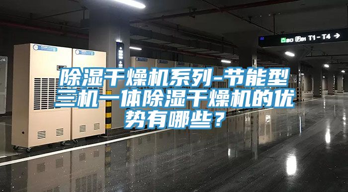 除濕干燥機(jī)系列-節(jié)能型三機(jī)一體除濕干燥機(jī)的優(yōu)勢(shì)有哪些？