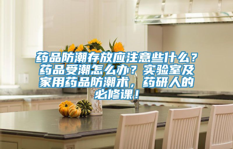 藥品防潮存放應(yīng)注意些什么？藥品受潮怎么辦？實(shí)驗(yàn)室及家用藥品防潮術(shù)，藥研人的必修課！
