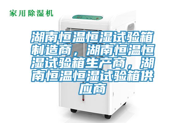 湖南恒溫恒濕試驗(yàn)箱制造商，湖南恒溫恒濕試驗(yàn)箱生產(chǎn)商，湖南恒溫恒濕試驗(yàn)箱供應(yīng)商