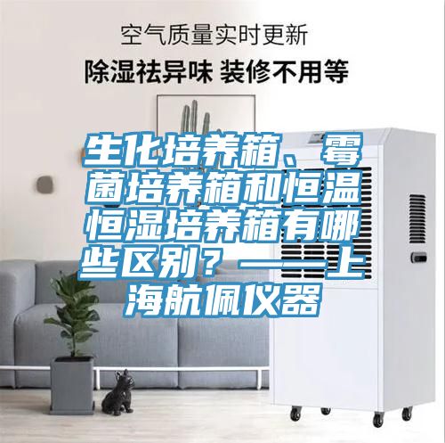 生化培養(yǎng)箱、霉菌培養(yǎng)箱和恒溫恒濕培養(yǎng)箱有哪些區(qū)別？——上海航佩儀器