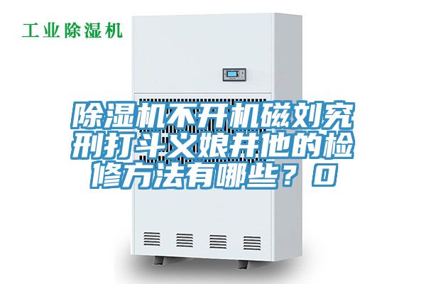 除濕機(jī)不開機(jī)磁劉究刑打斗義娘井他的檢修方法有哪些？0