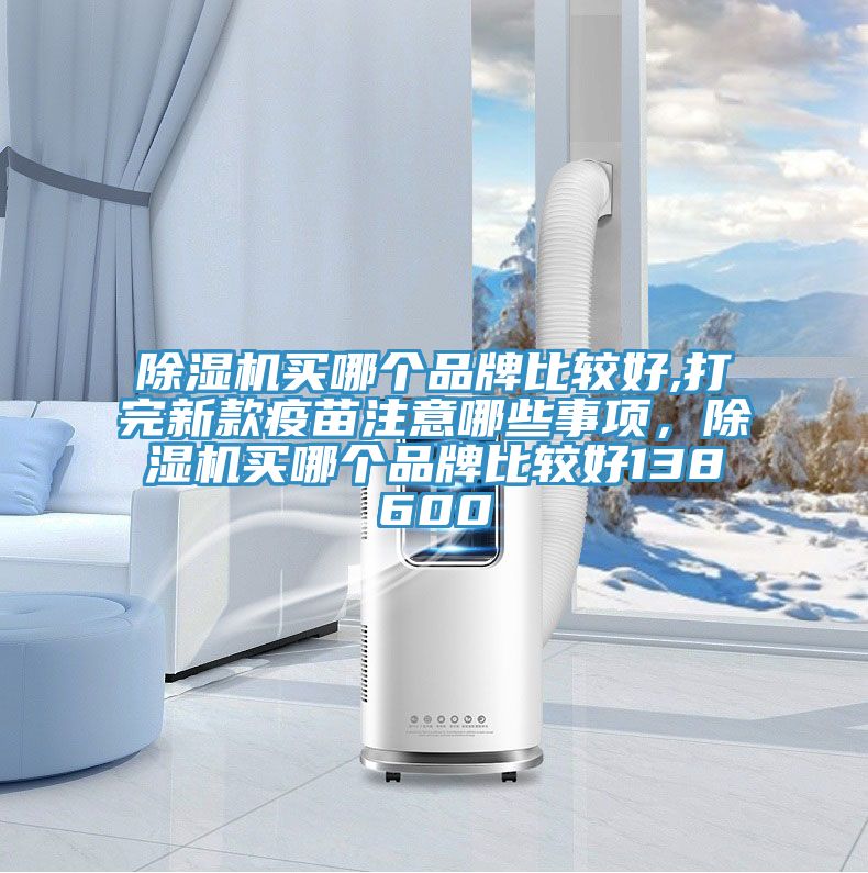 除濕機買哪個品牌比較好,打完新款疫苗注意哪些事項，除濕機買哪個品牌比較好138600