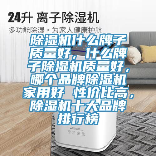除濕機(jī)什么牌子質(zhì)量好，什么牌子除濕機(jī)質(zhì)量好，哪個品牌除濕機(jī)家用好 性價比高，除濕機(jī)十大品牌排行榜