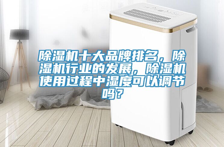 除濕機(jī)十大品牌排名，除濕機(jī)行業(yè)的發(fā)展，除濕機(jī)使用過程中濕度可以調(diào)節(jié)嗎？