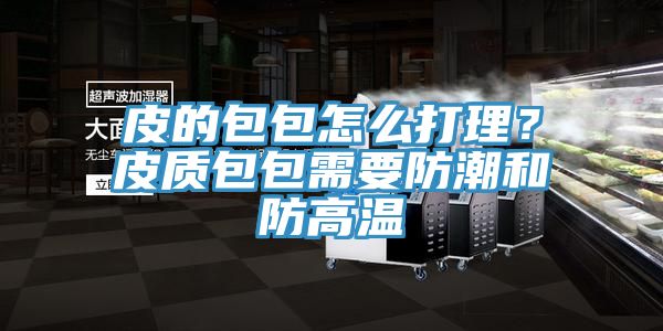 皮的包包怎么打理？皮質包包需要防潮和防高溫