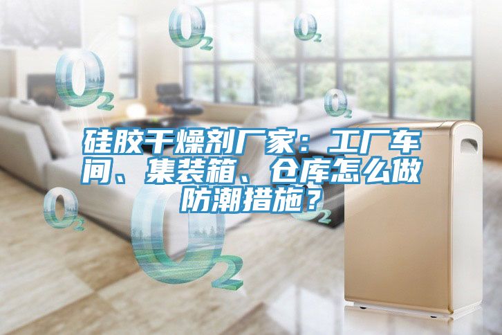 硅膠干燥劑廠家：工廠車間、集裝箱、倉庫怎么做防潮措施？