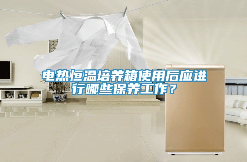 電熱恒溫培養(yǎng)箱使用后應(yīng)進(jìn)行哪些保養(yǎng)工作？