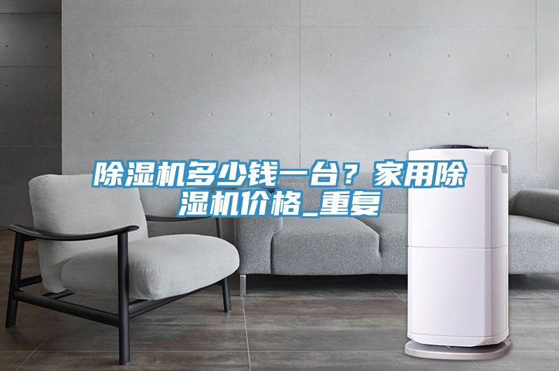 除濕機(jī)多少錢(qián)一臺(tái)？家用除濕機(jī)價(jià)格_重復(fù)